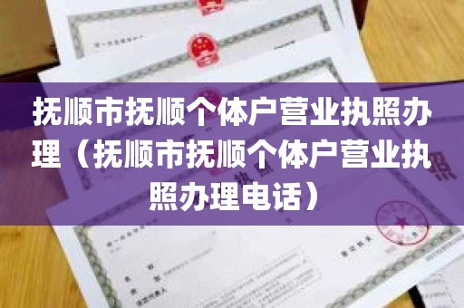 抚顺市抚顺个体户营业执照办理（抚顺市抚顺个体户营业执照办理电话）