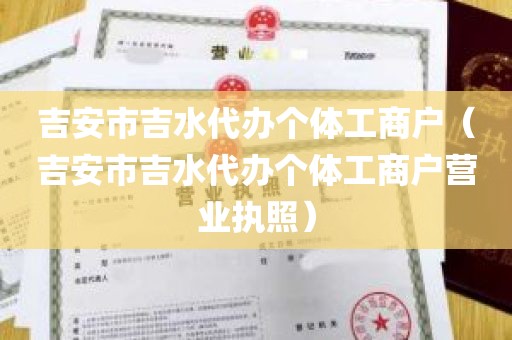 吉安市吉水代办个体工商户（吉安市吉水代办个体工商户营业执照）