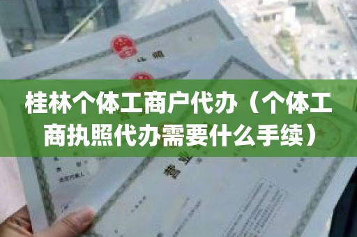 桂林个体工商户代办（个体工商执照代办需要什么手续）