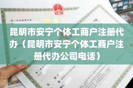 昆明市安宁个体工商户注册代办（昆明市安宁个体工商户注册代办公司电话）