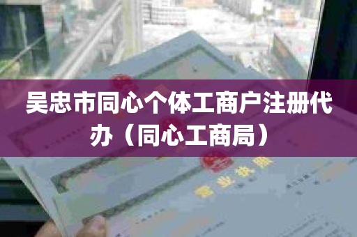 吴忠市同心个体工商户注册代办（同心工商局）