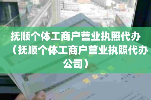抚顺个体工商户营业执照代办（抚顺个体工商户营业执照代办公司）