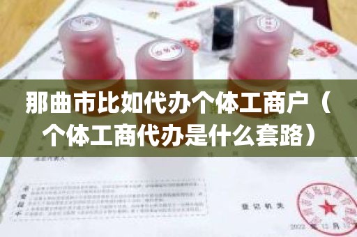 那曲市比如代办个体工商户（个体工商代办是什么套路）