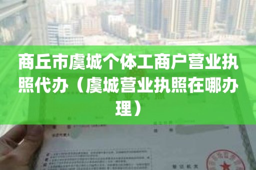 商丘市虞城个体工商户营业执照代办（虞城营业执照在哪办理）