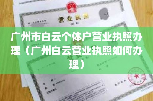 广州市白云个体户营业执照办理（广州白云营业执照如何办理）