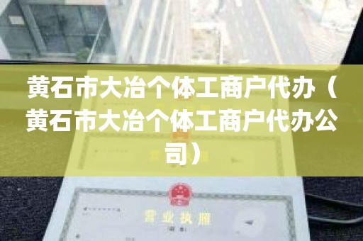 黄石市大冶个体工商户代办（黄石市大冶个体工商户代办公司）