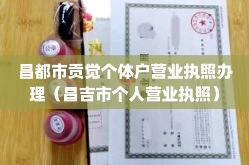 昌都市贡觉个体户营业执照办理（昌吉市个人营业执照）