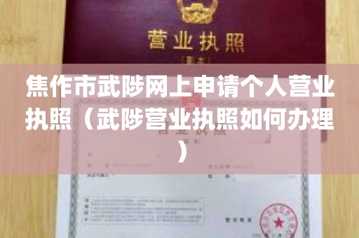 焦作市武陟网上申请个人营业执照（武陟营业执照如何办理）