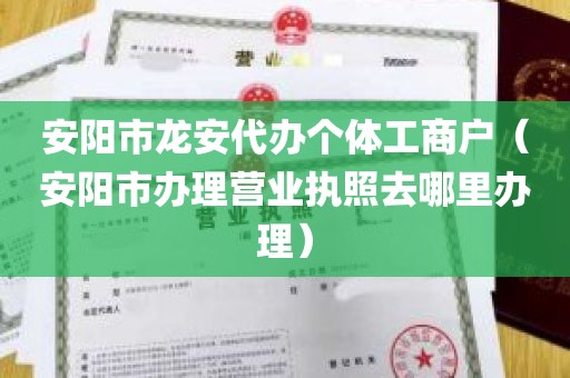 安阳市龙安代办个体工商户（安阳市办理营业执照去哪里办理）