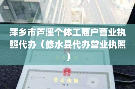 萍乡市芦溪个体工商户营业执照代办（修水县代办营业执照）