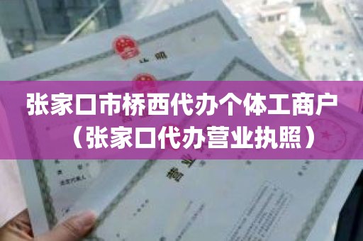 张家口市桥西代办个体工商户（张家口代办营业执照）