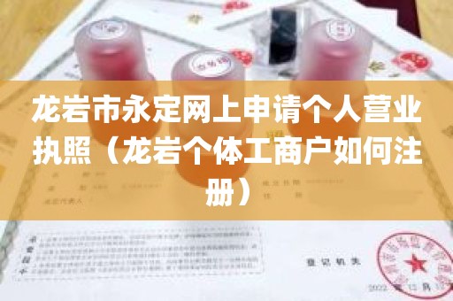 龙岩市永定网上申请个人营业执照（龙岩个体工商户如何注册）