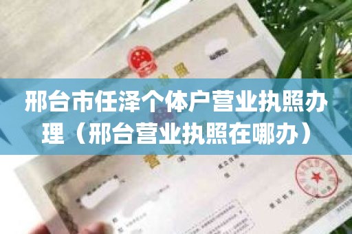 邢台市任泽个体户营业执照办理（邢台营业执照在哪办）