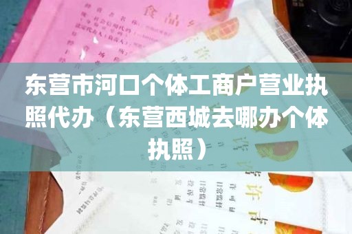 东营市河口个体工商户营业执照代办（东营西城去哪办个体执照）