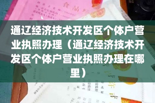 通辽经济技术开发区个体户营业执照办理（通辽经济技术开发区个体户营业执照办理在哪里）