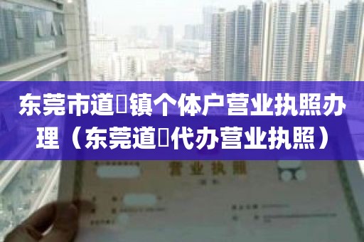 东莞市道滘镇个体户营业执照办理（东莞道滘代办营业执照）