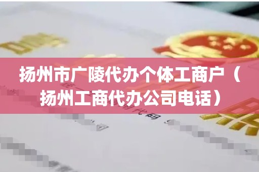 扬州市广陵代办个体工商户（扬州工商代办公司电话）