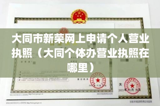 大同市新荣网上申请个人营业执照（大同个体办营业执照在哪里）