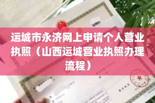 运城市永济网上申请个人营业执照（山西运城营业执照办理流程）