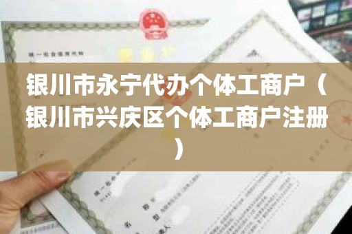 银川市永宁代办个体工商户（银川市兴庆区个体工商户注册）