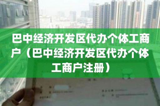巴中经济开发区代办个体工商户（巴中经济开发区代办个体工商户注册）