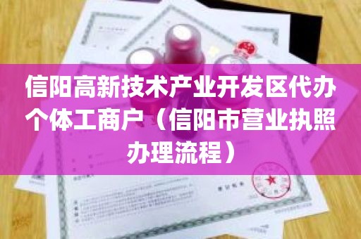 信阳高新技术产业开发区代办个体工商户（信阳市营业执照办理流程）
