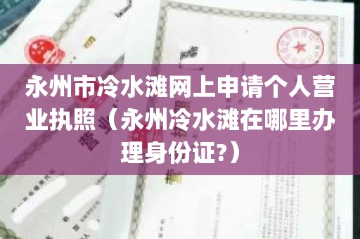 永州市冷水滩网上申请个人营业执照（永州冷水滩在哪里办理身份证?）