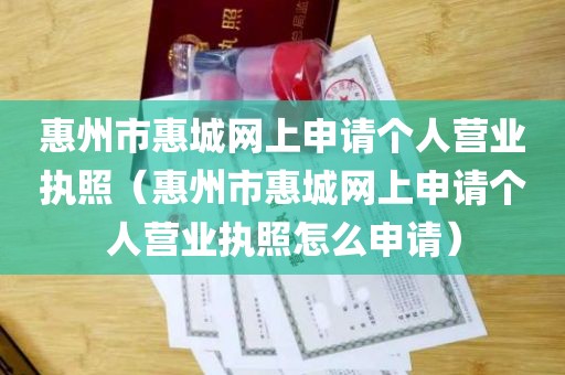 惠州市惠城网上申请个人营业执照（惠州市惠城网上申请个人营业执照怎么申请）