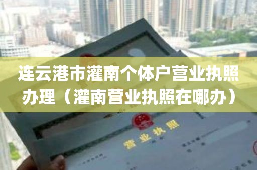 连云港市灌南个体户营业执照办理（灌南营业执照在哪办）