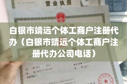 白银市靖远个体工商户注册代办（白银市靖远个体工商户注册代办公司电话）