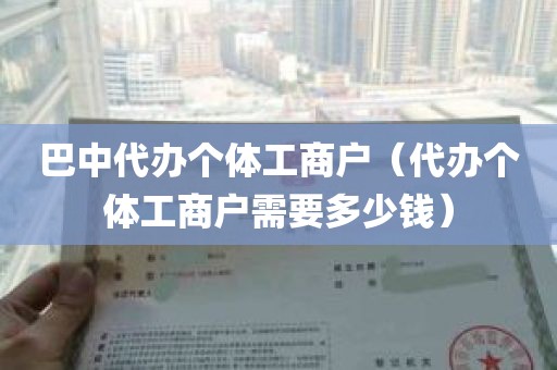 巴中代办个体工商户（代办个体工商户需要多少钱）