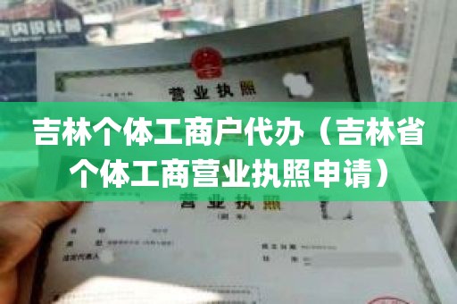 吉林个体工商户代办（吉林省个体工商营业执照申请）