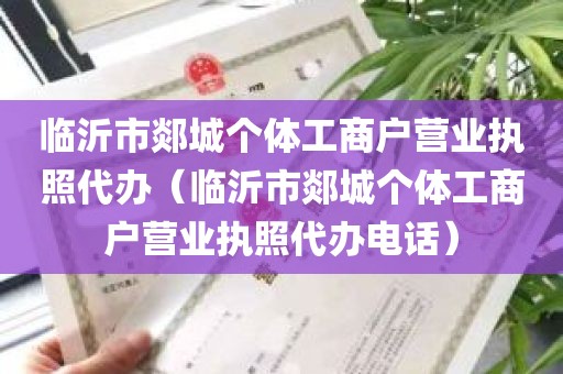 临沂市郯城个体工商户营业执照代办（临沂市郯城个体工商户营业执照代办电话）