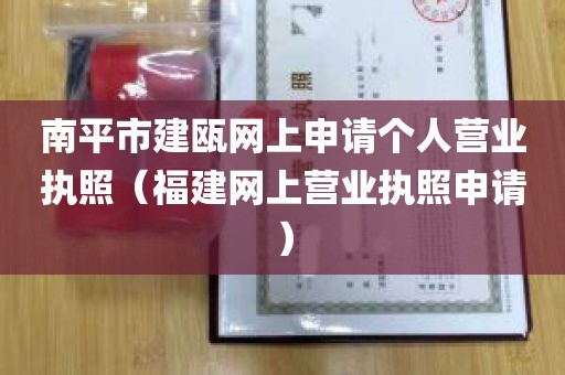 南平市建瓯网上申请个人营业执照（福建网上营业执照申请）