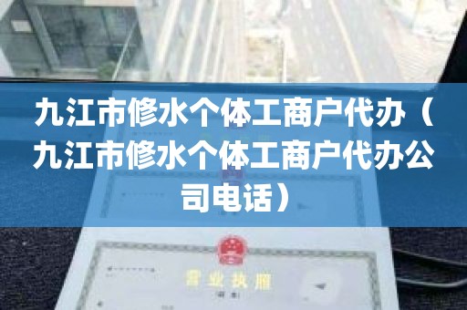 九江市修水个体工商户代办（九江市修水个体工商户代办公司电话）