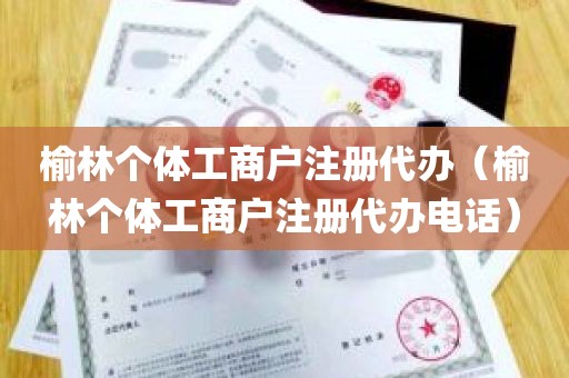 榆林个体工商户注册代办（榆林个体工商户注册代办电话）