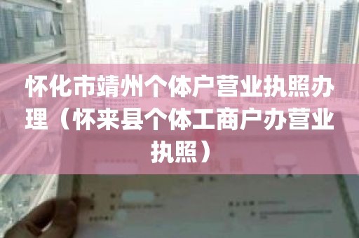 怀化市靖州个体户营业执照办理（怀来县个体工商户办营业执照）