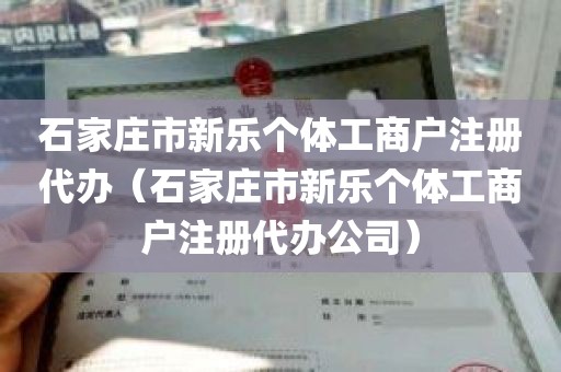 石家庄市新乐个体工商户注册代办（石家庄市新乐个体工商户注册代办公司）