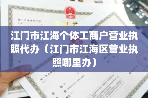 江门市江海个体工商户营业执照代办（江门市江海区营业执照哪里办）
