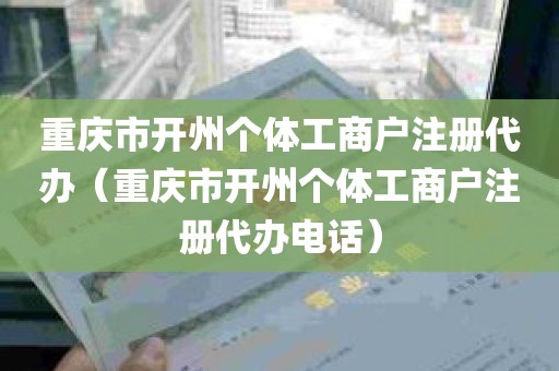 重庆市开州个体工商户注册代办（重庆市开州个体工商户注册代办电话）