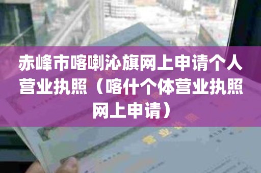 赤峰市喀喇沁旗网上申请个人营业执照（喀什个体营业执照网上申请）