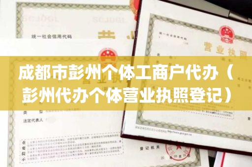 成都市彭州个体工商户代办（彭州代办个体营业执照登记）