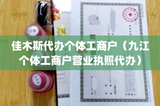 佳木斯代办个体工商户（九江个体工商户营业执照代办）