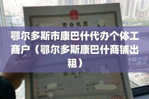 鄂尔多斯市康巴什代办个体工商户（鄂尔多斯康巴什商铺出租）