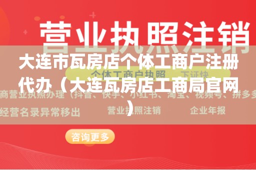 大连市瓦房店个体工商户注册代办（大连瓦房店工商局官网）