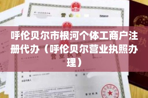 呼伦贝尔市根河个体工商户注册代办（呼伦贝尔营业执照办理）