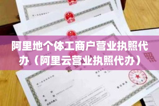 阿里地个体工商户营业执照代办（阿里云营业执照代办）
