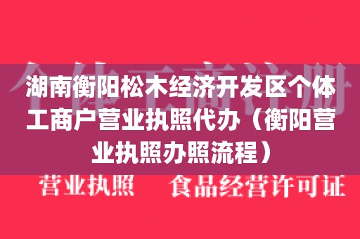 湖南衡阳松木经济开发区个体工商户营业执照代办（衡阳营业执照办照流程）
