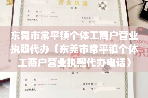 东莞市常平镇个体工商户营业执照代办（东莞市常平镇个体工商户营业执照代办电话）