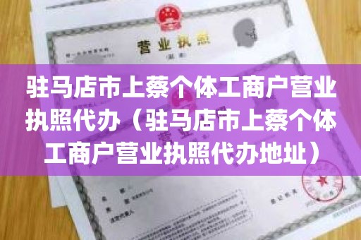 驻马店市上蔡个体工商户营业执照代办（驻马店市上蔡个体工商户营业执照代办地址）